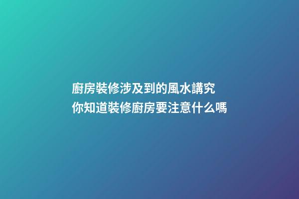 廚房裝修涉及到的風水講究 你知道裝修廚房要注意什么嗎